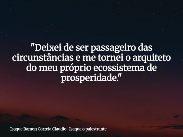 "Deixei de ser passageiro das circunstâncias e me tornei o arquiteto do meu próprio ecossistema de prosperidade."... Frase de Isaque Ramon Correia Claudio -Isaque o palestrante.
