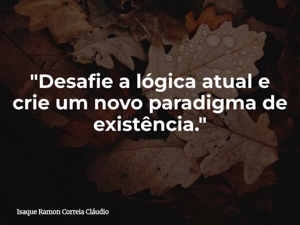 "Desafie a lógica atual e crie um novo paradigma de existência."... Frase de Isaque Ramon Correia Cláudio.