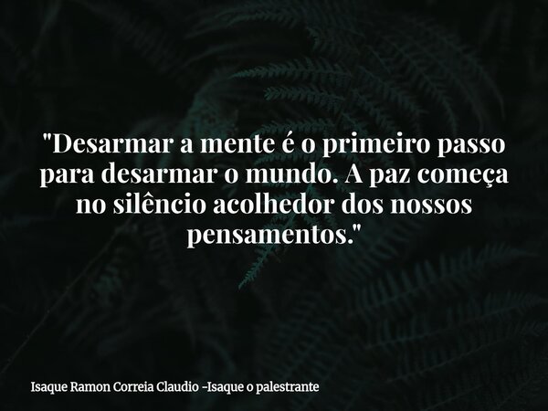 "Desarmar a mente é o primeiro passo para desarmar o mundo. A paz começa no silêncio acolhedor dos nossos pensamentos."... Frase de Isaque Ramon Correia Claudio -Isaque o palestrante.
