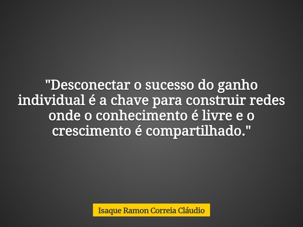 "Desconectar o sucesso do ganho individual é a chave para construir redes onde o conhecimento é livre e o crescimento é compartilhado."... Frase de Isaque Ramon Correia Cláudio.