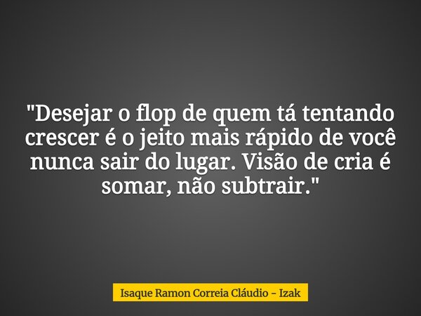 "Desejar o flop de quem tá tentando crescer é o jeito mais rápido de você nunca sair do lugar. Visão de cria é somar, não subtrair."... Frase de Isaque Ramon Correia Cláudio - Izak.