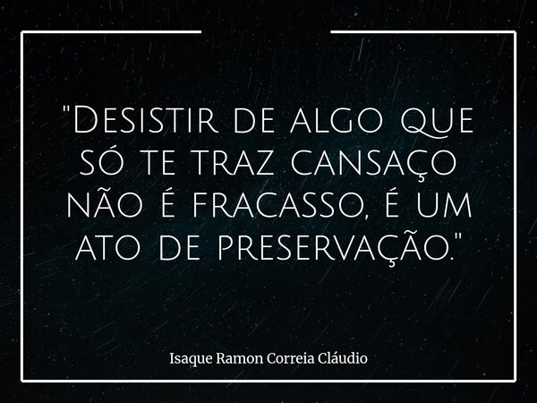 "Desistir de algo que só te traz cansaço não é fracasso, é um ato de preservação."... Frase de Isaque Ramon Correia Cláudio.