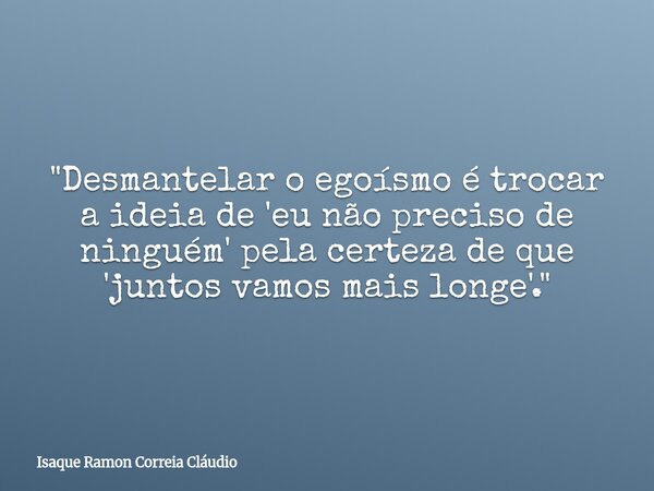 "Desmantelar o egoísmo é trocar a ideia de 'eu não preciso de ninguém' pela certeza de que 'juntos vamos mais longe'."... Frase de Isaque Ramon Correia Cláudio.