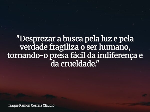 "Desprezar a busca pela luz e pela verdade fragiliza o ser humano, tornando-o presa fácil da indiferença e da crueldade."... Frase de Isaque Ramon Correia Cláudio.