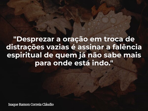 "Desprezar a oração em troca de distrações vazias é assinar a falência espiritual de quem já não sabe mais para onde está indo."... Frase de Isaque Ramon Correia Cláudio.
