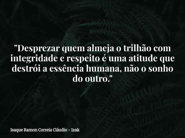​"Desprezar quem almeja o trilhão com integridade e respeito é uma atitude que destrói a essência humana, não o sonho do outro."... Frase de Isaque Ramon Correia Cláudio - Izak.
