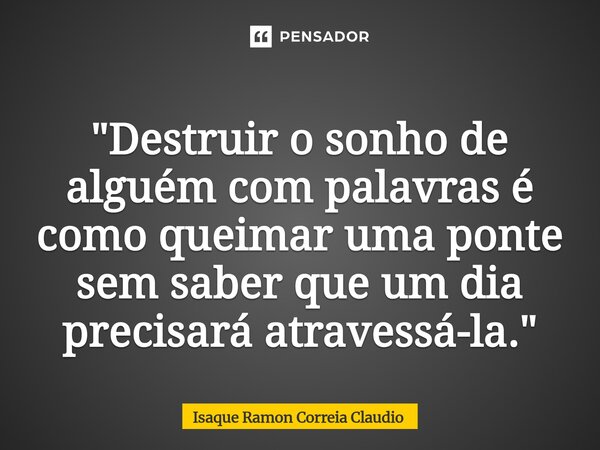 ⁠"Destruir o sonho de alguém com palavras é como queimar uma ponte sem saber que um dia precisará atravessá-la."... Frase de Isaque Ramon Correia Claudio.