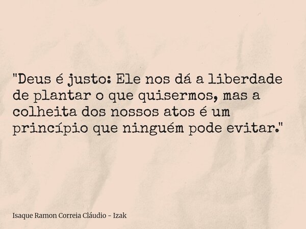 "Deus é justo: Ele nos dá a liberdade de plantar o que quisermos, mas a colheita dos nossos atos é um princípio que ninguém pode evitar."... Frase de Isaque Ramon Correia Cláudio - Izak.