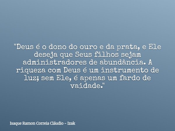 "Deus é o dono do ouro e da prata, e Ele deseja que Seus filhos sejam administradores de abundância. A riqueza com Deus é um instrumento de luz; sem Ele, é... Frase de Isaque Ramon Correia Cláudio - Izak.