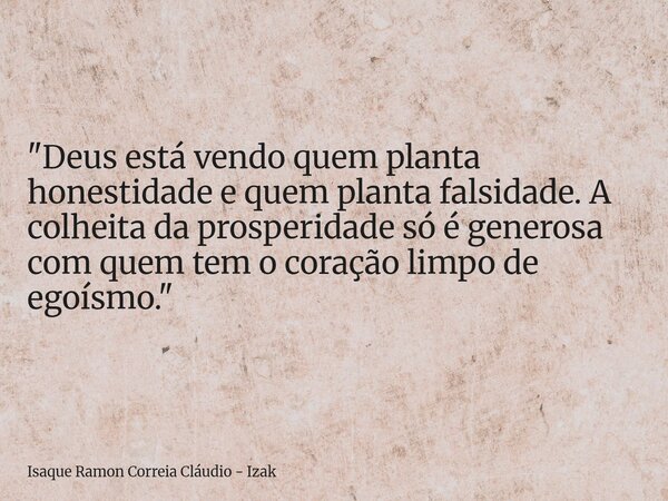 "Deus está vendo quem planta honestidade e quem planta falsidade. A colheita da prosperidade só é generosa com quem tem o coração limpo de egoísmo."... Frase de Isaque Ramon Correia Cláudio - Izak.