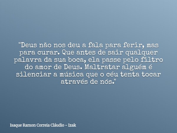 "Deus não nos deu a fala para ferir, mas para curar. Que antes de sair qualquer palavra da sua boca, ela passe pelo filtro do amor de Deus. Maltratar algué... Frase de Isaque Ramon Correia Cláudio - Izak.