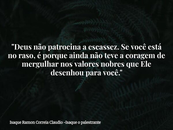 "Deus não patrocina a escassez. Se você está no raso, é porque ainda não teve a coragem de mergulhar nos valores nobres que Ele desenhou para você."... Frase de Isaque Ramon Correia Claudio -Isaque o palestrante.