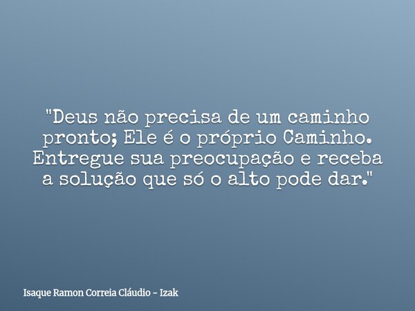 "Deus não precisa de um caminho pronto; Ele é o próprio Caminho. Entregue sua preocupação e receba a solução que só o alto pode dar."... Frase de Isaque Ramon Correia Cláudio - Izak.