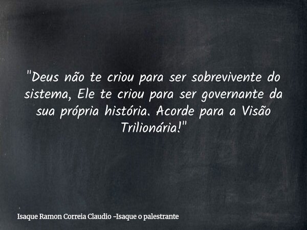 "Deus não te criou para ser sobrevivente do sistema, Ele te criou para ser governante da sua própria história. Acorde para a Visão Trilionária!"... Frase de Isaque Ramon Correia Claudio -Isaque o palestrante.