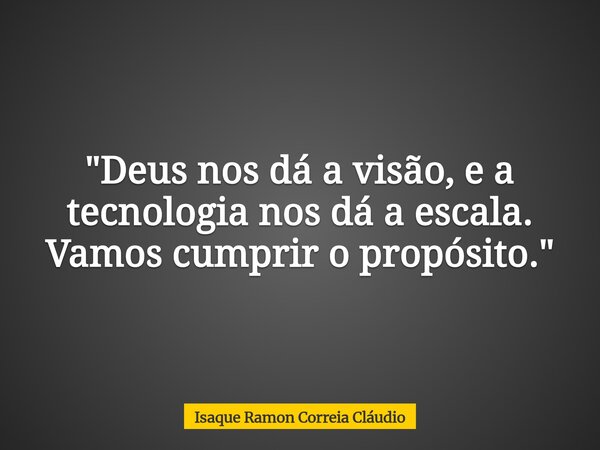 "Deus nos dá a visão, e a tecnologia nos dá a escala. Vamos cumprir o propósito."... Frase de Isaque Ramon Correia Cláudio.