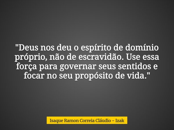 "Deus nos deu o espírito de domínio próprio, não de escravidão. Use essa força para governar seus sentidos e focar no seu propósito de vida."... Frase de Isaque Ramon Correia Cláudio - Izak.