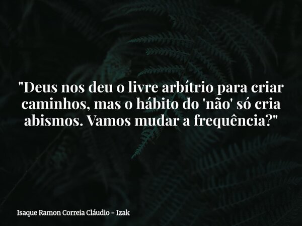 "Deus nos deu o livre arbítrio para criar caminhos, mas o hábito do 'não' só cria abismos. Vamos mudar a frequência?"... Frase de Isaque Ramon Correia Cláudio - Izak.