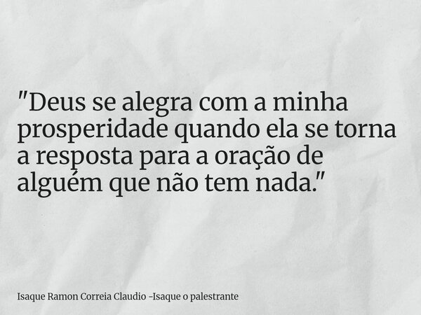 "Deus se alegra com a minha prosperidade quando ela se torna a resposta para a oração de alguém que não tem nada."... Frase de Isaque Ramon Correia Claudio -Isaque o palestrante.