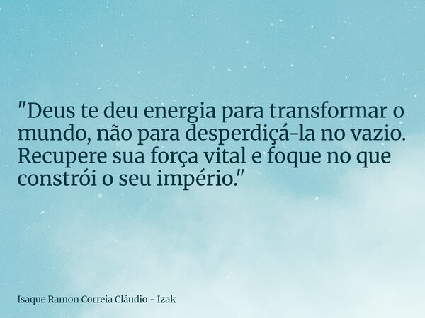 "Deus te deu energia para transformar o mundo, não para desperdiçá-la no vazio. Recupere sua força vital e foque no que constrói o seu império."... Frase de Isaque Ramon Correia Cláudio - Izak.