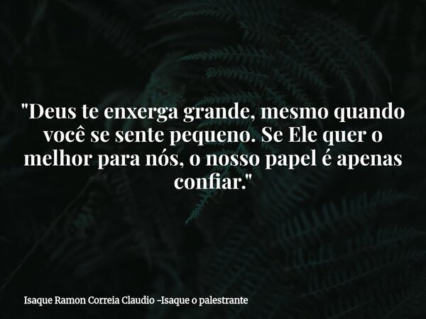"Deus te enxerga grande, mesmo quando você se sente pequeno. Se Ele quer o melhor para nós, o nosso papel é apenas confiar."... Frase de Isaque Ramon Correia Claudio -Isaque o palestrante.