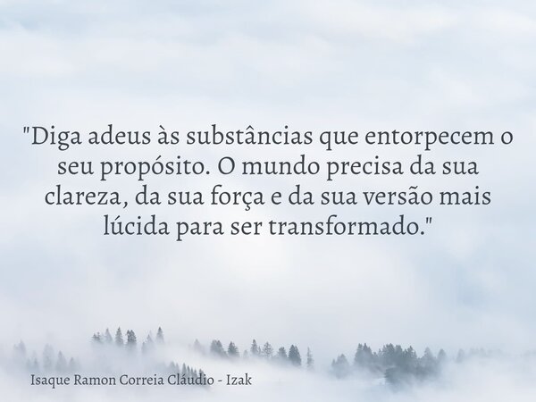"Diga adeus às substâncias que entorpecem o seu propósito. O mundo precisa da sua clareza, da sua força e da sua versão mais lúcida para ser transformado.&... Frase de Isaque Ramon Correia Cláudio - Izak.