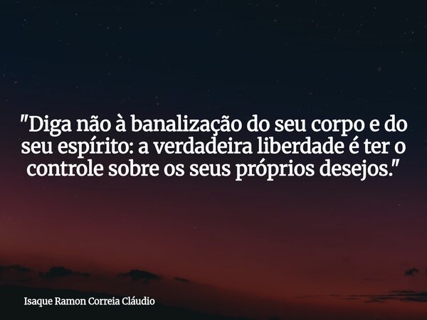 "Diga não à banalização do seu corpo e do seu espírito: a verdadeira liberdade é ter o controle sobre os seus próprios desejos."... Frase de Isaque Ramon Correia Cláudio.