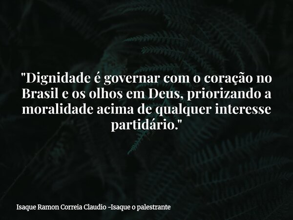 "Dignidade é governar com o coração no Brasil e os olhos em Deus, priorizando a moralidade acima de qualquer interesse partidário."... Frase de Isaque Ramon Correia Claudio -Isaque o palestrante.