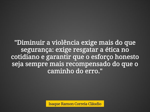 "Diminuir a violência exige mais do que segurança: exige resgatar a ética no cotidiano e garantir que o esforço honesto seja sempre mais recompensado do qu... Frase de Isaque Ramon Correia Cláudio.