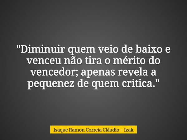 "Diminuir quem veio de baixo e venceu não tira o mérito do vencedor; apenas revela a pequenez de quem critica."... Frase de Isaque Ramon Correia Cláudio - Izak.