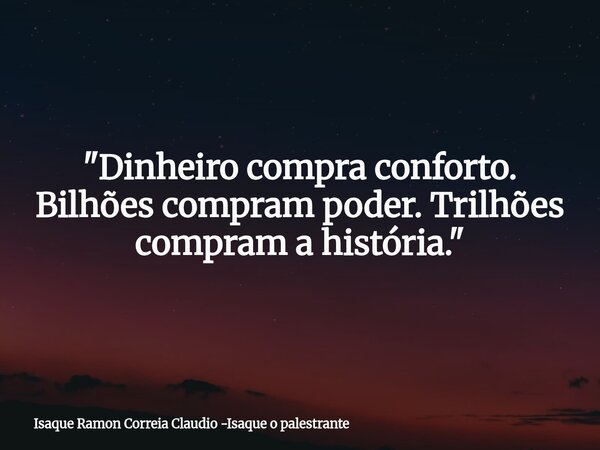 "Dinheiro compra conforto. Bilhões compram poder. Trilhões compram a história."... Frase de Isaque Ramon Correia Claudio -Isaque o palestrante.