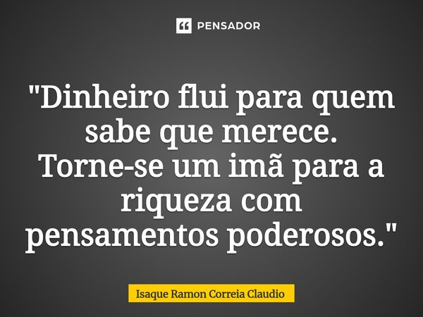 ⁠"Dinheiro flui para quem sabe que merece. Torne-se um imã para a riqueza com pensamentos poderosos."... Frase de Isaque Ramon Correia Claudio.