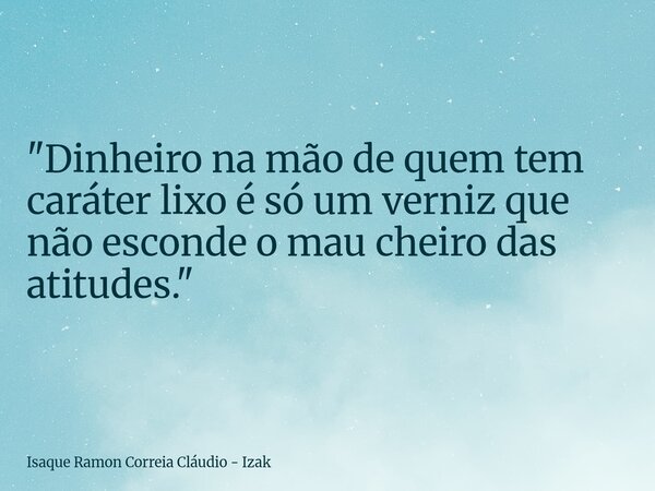 "Dinheiro na mão de quem tem caráter lixo é só um verniz que não esconde o mau cheiro das atitudes."... Frase de Isaque Ramon Correia Cláudio - Izak.