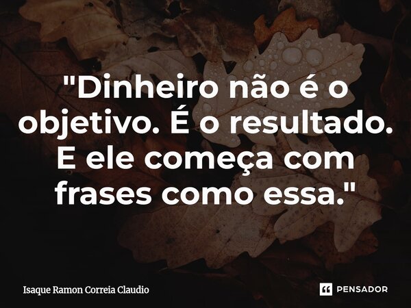 ⁠"Dinheiro não é o objetivo. É o resultado. E ele começa com frases como essa."... Frase de Isaque Ramon Correia Claudio.