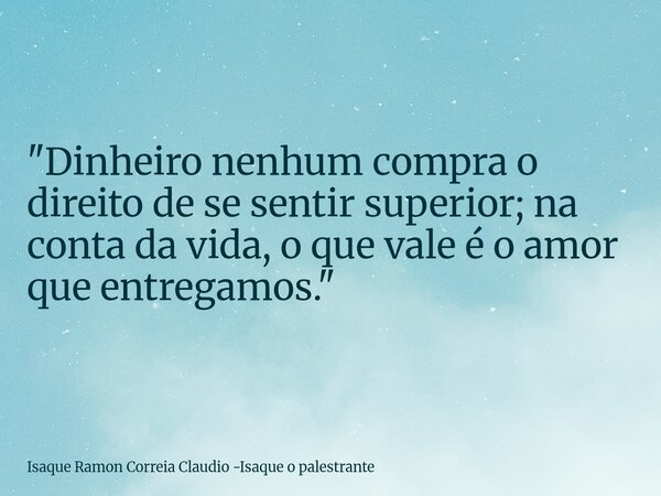 "Dinheiro nenhum compra o direito de se sentir superior; na conta da vida, o que vale é o amor que entregamos."... Frase de Isaque Ramon Correia Claudio -Isaque o palestrante.