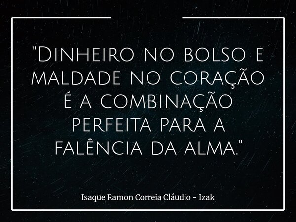 "Dinheiro no bolso e maldade no coração é a combinação perfeita para a falência da alma."... Frase de Isaque Ramon Correia Cláudio - Izak.