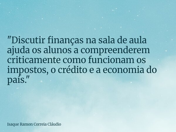 "Discutir finanças na sala de aula ajuda os alunos a compreenderem criticamente como funcionam os impostos, o crédito e a economia do país."... Frase de Isaque Ramon Correia Cláudio.