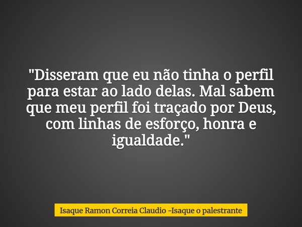 "Disseram que eu não tinha o perfil para estar ao lado delas. Mal sabem que meu perfil foi traçado por Deus, com linhas de esforço, honra e igualdade.&quot... Frase de Isaque Ramon Correia Claudio -Isaque o palestrante.