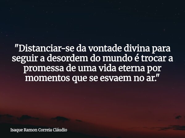 "Distanciar-se da vontade divina para seguir a desordem do mundo é trocar a promessa de uma vida eterna por momentos que se esvaem no ar."... Frase de Isaque Ramon Correia Cláudio.