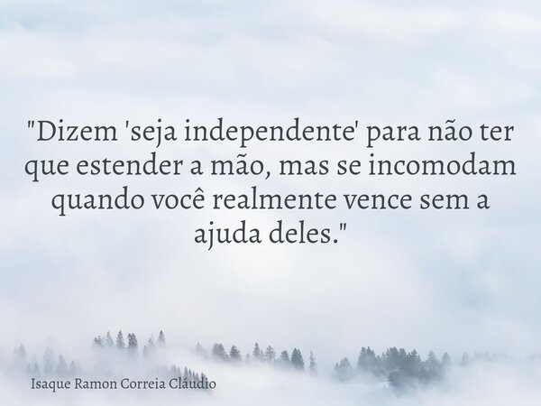 "Dizem 'seja independente' para não ter que estender a mão, mas se incomodam quando você realmente vence sem a ajuda deles."... Frase de Isaque Ramon Correia Cláudio.