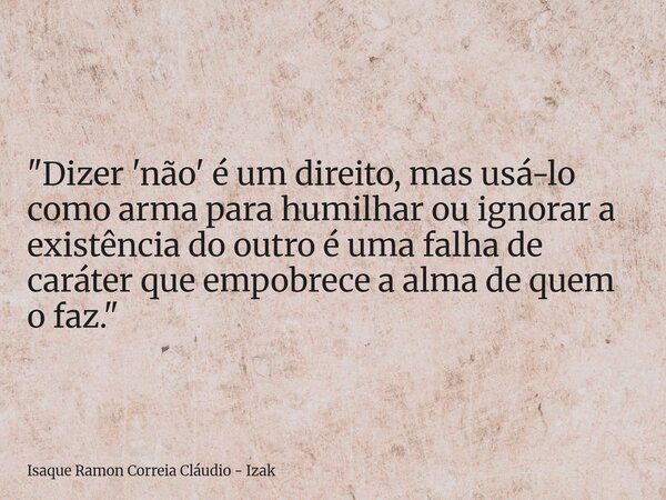"Dizer 'não' é um direito, mas usá-lo como arma para humilhar ou ignorar a existência do outro é uma falha de caráter que empobrece a alma de quem o faz.&q... Frase de Isaque Ramon Correia Cláudio - Izak.