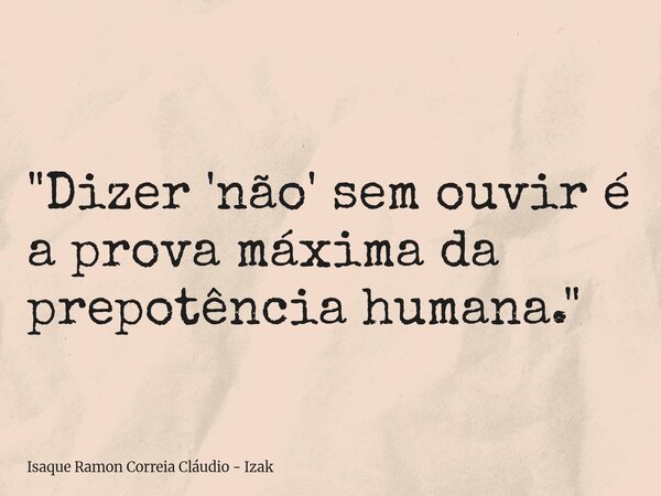"Dizer 'não' sem ouvir é a prova máxima da prepotência humana."... Frase de Isaque Ramon Correia Cláudio - Izak.