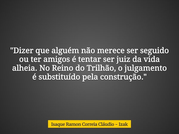 "Dizer que alguém não merece ser seguido ou ter amigos é tentar ser juiz da vida alheia. No Reino do Trilhão, o julgamento é substituído pela construção.&q... Frase de Isaque Ramon Correia Cláudio - Izak.