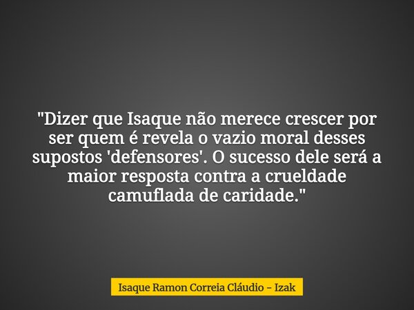 "Dizer que Isaque não merece crescer por ser quem é revela o vazio moral desses supostos 'defensores'. O sucesso dele será a maior resposta contra a crueld... Frase de Isaque Ramon Correia Cláudio - Izak.
