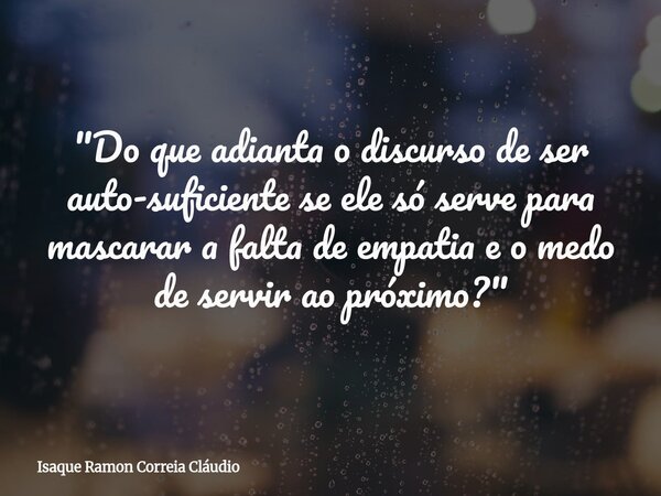 "Do que adianta o discurso de ser auto-suficiente se ele só serve para mascarar a falta de empatia e o medo de servir ao próximo?"... Frase de Isaque Ramon Correia Cláudio.