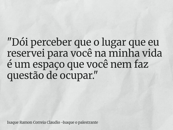 "Dói perceber que o lugar que eu reservei para você na minha vida é um espaço que você nem faz questão de ocupar."... Frase de Isaque Ramon Correia Claudio -Isaque o palestrante.