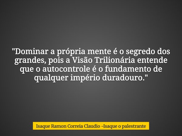 "Dominar a própria mente é o segredo dos grandes, pois a Visão Trilionária entende que o autocontrole é o fundamento de qualquer império duradouro."... Frase de Isaque Ramon Correia Claudio -Isaque o palestrante.