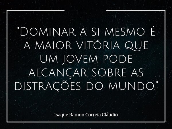 "Dominar a si mesmo é a maior vitória que um jovem pode alcançar sobre as distrações do mundo."... Frase de Isaque Ramon Correia Cláudio.