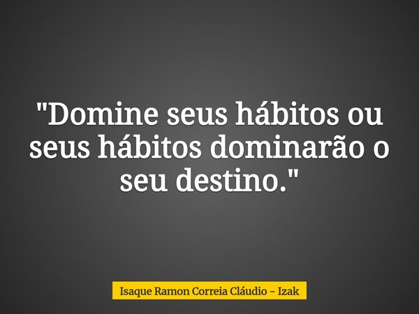 "Domine seus hábitos ou seus hábitos dominarão o seu destino."... Frase de Isaque Ramon Correia Cláudio - Izak.