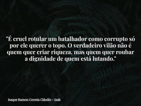 "É cruel rotular um batalhador como corrupto só por ele querer o topo. O verdadeiro vilão não é quem quer criar riqueza, mas quem quer roubar a dignidade d... Frase de Isaque Ramon Correia Cláudio - Izak.
