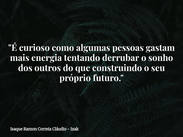 "É curioso como algumas pessoas gastam mais energia tentando derrubar o sonho dos outros do que construindo o seu próprio futuro."... Frase de Isaque Ramon Correia Cláudio - Izak.
